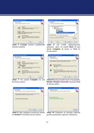 Adım 5- Custum seçilirse modüllerden Adım 6- (X) özellik yüklenmeyecek
istenilen yüklenir                   anlamına gelir, siz yinede Back ile geri
                                     dönüp Complete ile kurun ve Next ile
                                     devam ediniz.




Adım 7- Siz yinede Complete ile tam Adım 8-Kendi güvenlik duvarı olacağından,
kurulumu seçiniz.                   Disable Windows Firewall onaylanıp Next
                                    ile devam ediniz.




Adım 9- Eğer yaptığınız ayarlarınız tamam Adım 10- Programa ait dosyalar yüklenip
ise Install ile kuruluma devam edelim.    gerekli ayarlamalar yapılıyor, bekleyiniz.



                                          12
 