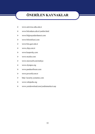 ÖNERİLEN KAYNAKLAR
          ÖNERİLEN KAYNAKLAR
   www.antivirus.odtu.edu.tr

   www.bid.ankara.edu.tr/yardim.html

   www.bilgisayardershanesi.com

   www.bilisimlisesi.com

   www.bim.gazi.edu.tr

   www.chip.com.tr

   www.kaspersky.com

   www.mcafee.com

   www.microsoft.com/turkiye

   www.olympos.org

   www.pandasoftware.com

   www.pcworld.com.tr

   http://security.symantec.com

   www.wikipedia.org

   www.yenidownload.com/yardimmerkezi.asp




                                   52
 