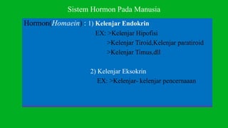 Sistem Hormon Pada Manusia
Hormon(Homaein) : 1) Kelenjar Endokrin
EX: >Kelenjar Hipofisi
>Kelenjar Tiroid,Kelenjar paratiroid
>Kelenjar Timus,dll
2) Kelenjar Eksokrin
EX: >Kelenjar- kelenjar pencernaaan
 
