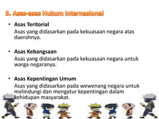 • Asas Teritorial
Asas yang didasarkan pada kekuasaan negara atas
daerahnya.
• Asas Kebangsaan
Asas yang didasarkan pada kekuasaan negara untuk
warga negaranya.
• Asas Kepentingan Umum
Asas yang didasarkan pada wewenang negara untuk
melindungi dan mengatur kepentingan dalam
kehidupan masyarakat.
 