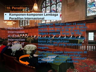  Komponen-komponen Lembaga
Peradilan Internasional
1) Mahkamah
Internasion
al (The
Internation
al Court of
Justice)
10. Peradilan
Internasional
 