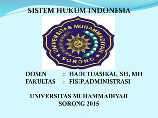 SISTEM HUKUM INDONESIA
DOSEN : HADI TUASIKAL, SH, MH
FAKULTAS : FISIP.ADMINISTRASI
UNIVERSITAS MUHAMMADIYAH
SORONG 2015
 
