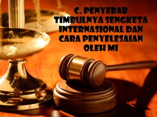 C. PENYEBAB
TIMBULNYA SENGKETA
INTERNASIONAL DAN
CARA PENYELESAIAN
OLEH MI
 