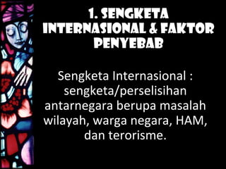 1. Sengketa
Internasional & Faktor
Penyebab
Sengketa Internasional :
sengketa/perselisihan
antarnegara berupa masalah
wilayah, warga negara, HAM,
dan terorisme.
 