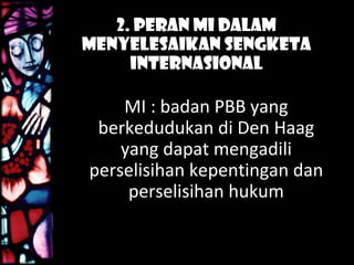 2. Peran MI Dalam
Menyelesaikan Sengketa
Internasional
MI : badan PBB yang
berkedudukan di Den Haag
yang dapat mengadili
perselisihan kepentingan dan
perselisihan hukum
 