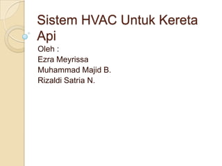 Sistem HVAC Untuk Kereta
Api
Oleh :
Ezra Meyrissa
Muhammad Majid B.
Rizaldi Satria N.
 
