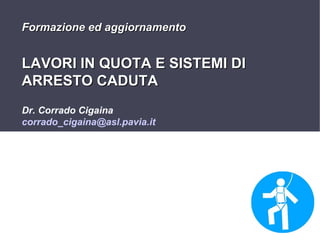 Formazione ed aggiornamento

LAVORI IN QUOTA E SISTEMI DI
ARRESTO CADUTA
Dr. Corrado Cigaina
corrado_cigaina@asl.pavia.it

1

 