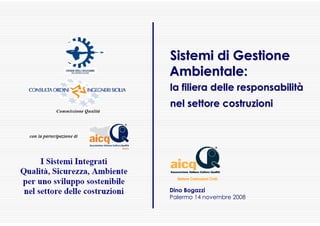 Sistemi di Gestione
Ambientale:
la filiera delle responsabilità
nel settore costruzioni




  Settore Costruzioni Civili

Dino Bogazzi
Palermo 14 novembre 2008
 