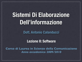 Sistemi Di Elaborazione
       Dell’informazione
           Dott. Antonio Calanducci

             Lezione II: Software
Corso di Laurea in Scienze della Comunicazione
          Anno accademico 2009/2010
 
