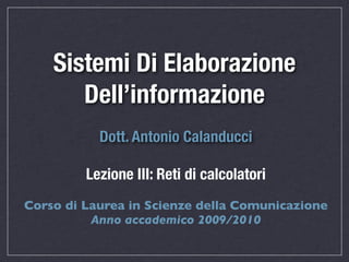Sistemi Di Elaborazione
       Dell’informazione
           Dott. Antonio Calanducci

         Lezione III: Reti di calcolatori
Corso di Laurea in Scienze della Comunicazione
          Anno accademico 2009/2010
 