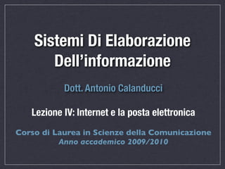 Sistemi Di Elaborazione
       Dell’informazione
           Dott. Antonio Calanducci

   Lezione IV: Internet e la posta elettronica
Corso di Laurea in Scienze della Comunicazione
          Anno accademico 2009/2010
 