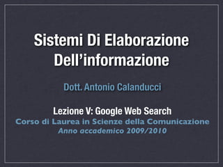 Sistemi Di Elaborazione
       Dell’informazione
           Dott. Antonio Calanducci

        Lezione V: Google Web Search
Corso di Laurea in Scienze della Comunicazione
          Anno accademico 2009/2010
 