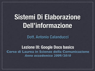 Sistemi Di Elaborazione
       Dell’informazione
           Dott. Antonio Calanducci

        Lezione IX: Google Docs basics
Corso di Laurea in Scienze della Comunicazione
          Anno accademico 2009/2010
 