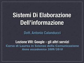 Sistemi Di Elaborazione
       Dell’informazione
            Dott. Antonio Calanducci

      Lezione VIII: Google - gli altri servizi
Corso di Laurea in Scienze della Comunicazione
          Anno accademico 2009/2010
 