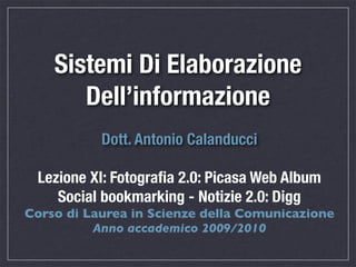 Sistemi Di Elaborazione
       Dell’informazione
           Dott. Antonio Calanducci

 Lezione XI: Fotograﬁa 2.0: Picasa Web Album
    Social bookmarking - Notizie 2.0: Digg
Corso di Laurea in Scienze della Comunicazione
          Anno accademico 2009/2010
 