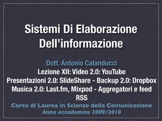 Sistemi Di Elaborazione
         Dell’informazione
             Dott. Antonio Calanducci
          Lezione XII: Video 2.0: YouTube
Presentazioni 2.0: SlideShare - Backup 2.0: Dropbox
 Musica 2.0: Last.fm, Mixpod - Aggregatori e feed
                         RSS
 Corso di Laurea in Scienze della Comunicazione
           Anno accademico 2009/2010
 