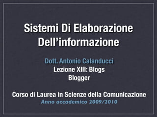 Sistemi Di Elaborazione
       Dell’informazione
           Dott. Antonio Calanducci
              Lezione XIII: Blogs
                    Blogger

Corso di Laurea in Scienze della Comunicazione
         Anno accademico 2009/2010
 