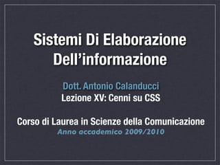 Sistemi Di Elaborazione
       Dell’informazione
          Dott. Antonio Calanducci
          Lezione XV: Cenni su CSS

Corso di Laurea in Scienze della Comunicazione
         Anno accademico 2009/2010
 