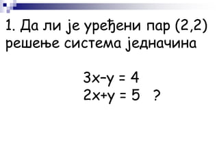 1. Да ли је уређени пар (2,2)
решење система једначина
3x–y = 4
2x+y = 5 ?
 