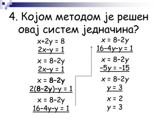 x+2y = 8
2x–y = 1
x = 8–2y
2x–y = 1
x = 8–2y
2(8–2y)–y = 1
x = 8–2y
16–4y–y = 1
x = 8–2y
16–4y–y = 1
x = 8–2y
–5y = –15
x = 8–2y
y = 3
x = 2
y = 3
4. Којом методом је решен
овај систем једначина?
 