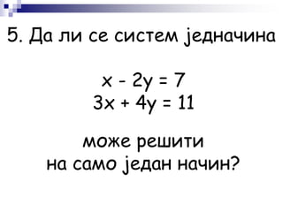 5. Да ли се систем једначина
x - 2y = 7
3х + 4y = 11
може решити
на само један начин?
 