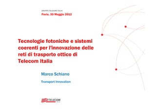 GRUPPO TELECOM ITALIA
Pavia, 30 Maggio 2012
Tecnologie fotoniche e sistemi
coerenti per l'innovazione delle
reti di trasporto ottico di
Telecom Italia
Marco Schiano
Transport Innovation
 