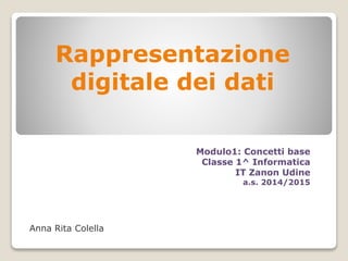 Rappresentazione
digitale dei dati
Anna Rita Colella
Modulo1: Concetti base
Classe 1^ Informatica
IT Zanon Udine
a.s. 2014/2015
 