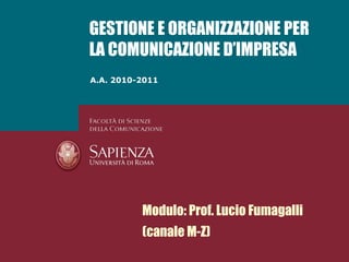 GESTIONE E ORGANIZZAZIONE PER
LA COMUNICAZIONE D’IMPRESA
A.A. 2010-2011




          Modulo: Prof. Lucio Fumagalli
          (canale M-Z)
 