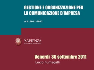 A.A. 2011-2012 GESTIONE E ORGANIZZAZIONE PER LA COMUNICAZIONE D’IMPRESA Venerdì  30 settembre 2011 Lucio Fumagalli 