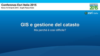 GIS e gestione del catasto
Ma perché è così difficile?
Conferenza Esri Italia 2015
Roma 15-16 Aprile 2015 – Ergife Palace Hotel
 