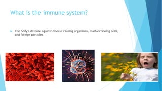What is the immune system?
 The body’s defense against disease causing organisms, malfunctioning cells,
and foreign particles
 