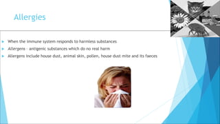 Allergies
 When the immune system responds to harmless substances
 Allergens – antigenic substances which do no real harm
 Allergens include house dust, animal skin, pollen, house dust mite and its faeces
 