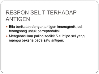 RESPON SEL T TERHADAP
ANTIGEN
 Bila berikatan dengan antigen imunogenik, sel
  terangsang untuk berreproduksi.
 Mengahasilkan paling sedikit 5 subtipe sel yang
  mampu bekerja pada satu antigen.
 