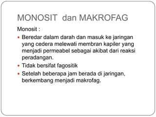 MONOSIT dan MAKROFAG
Monosit :
 Beredar dalam darah dan masuk ke jaringan
  yang cedera melewati membran kapiler yang
  menjadi permeabel sebagai akibat dari reaksi
  peradangan.
 Tidak bersifat fagositik
 Setelah beberapa jam berada di jaringan,
  berkembang menjadi makrofag.
 