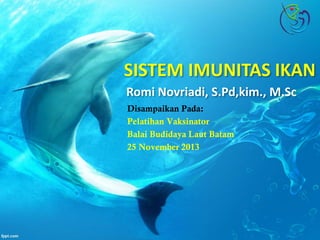SISTEM IMUNITAS IKAN
Romi Novriadi, S.Pd,kim., M.Sc
Disampaikan Pada:
Pelatihan Vaksinator
Balai Budidaya Laut Batam
25 November 2013

 