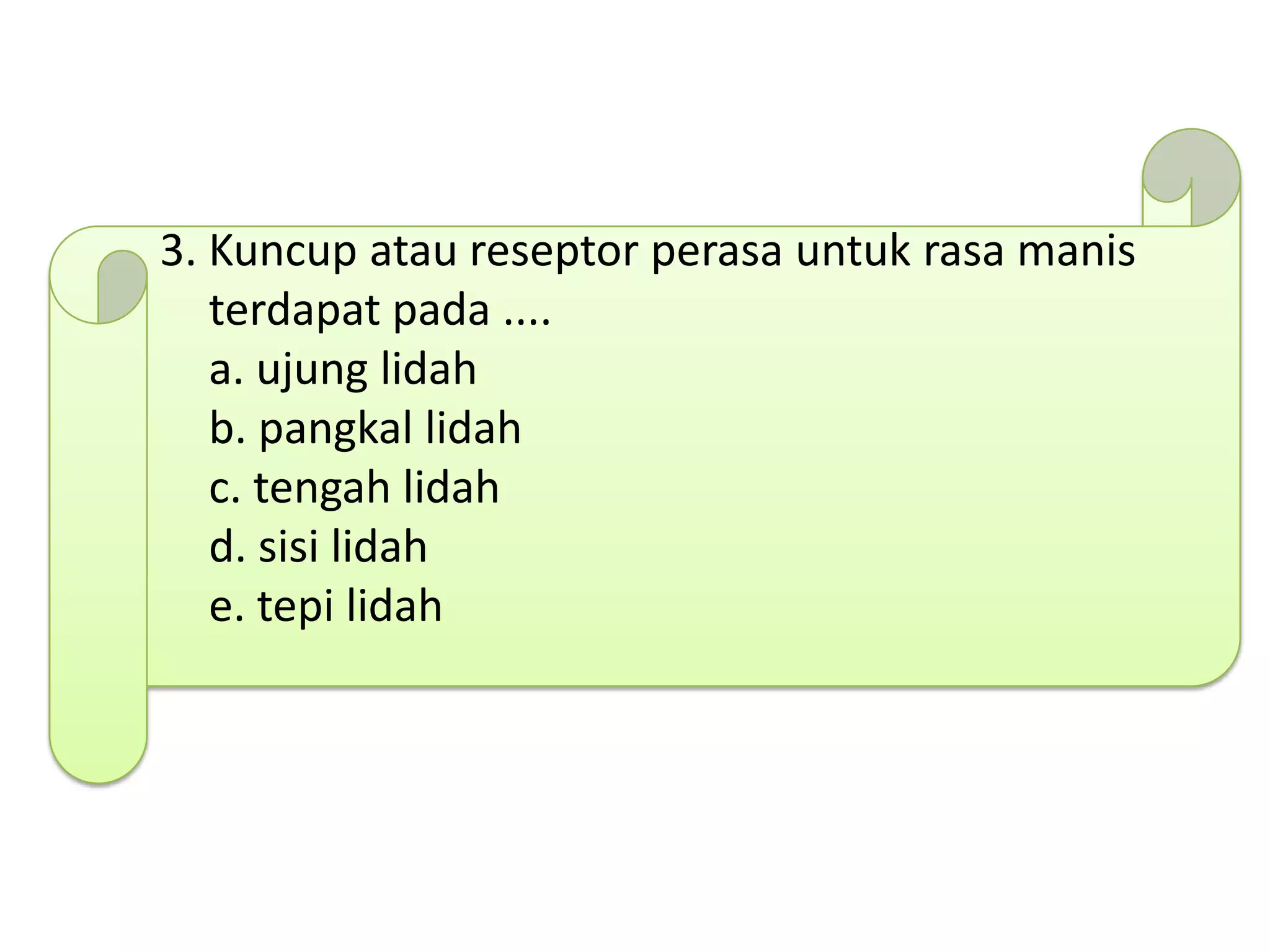 3. Kuncup atau reseptor perasa untuk rasa manis
terdapat pada ....
a. ujung lidah
b. pangkal lidah
c. tengah lidah
d. sisi lidah
e. tepi lidah
 