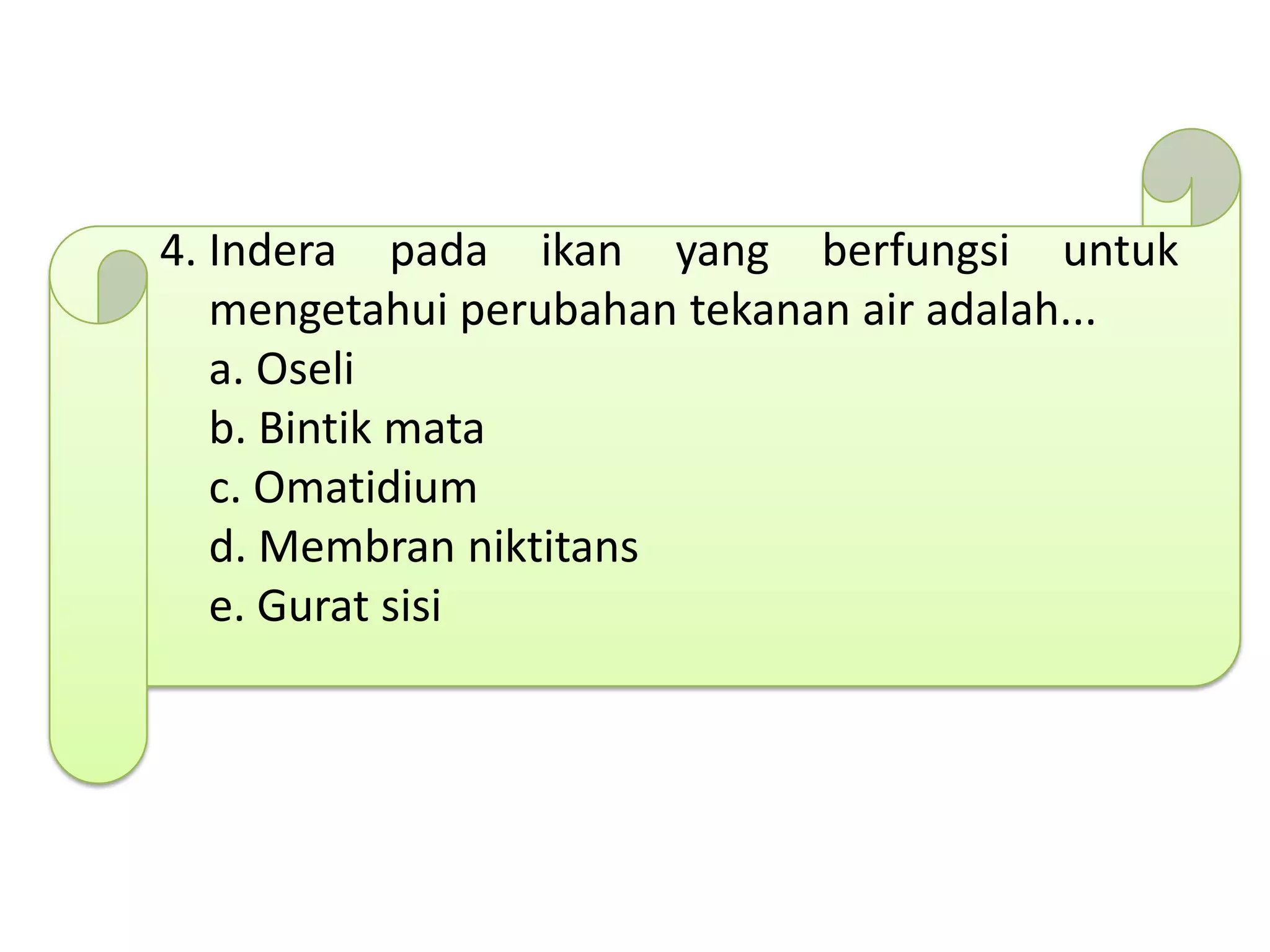 4. Indera pada ikan yang berfungsi untuk
mengetahui perubahan tekanan air adalah...
a. Oseli
b. Bintik mata
c. Omatidium
d. Membran niktitans
e. Gurat sisi
 