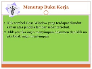 Menutup Buku Kerja
1. Klik tombol close Window yang terdapat disudut
kanan atas jendela lembar sebar tersebut.
2. Klik yes jika ingin menyimpan dokumen dan klik no
jika tidak ingin menyimpan.
 