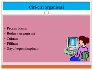 Ciri-ciri organisasi
 Proses bisnis
 Budaya organisasi
 Tujuan
 Pilihan
 Gaya kepemimpinan
 