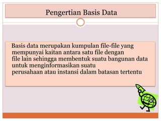 Pengertian Basis Data
Basis data merupakan kumpulan file-file yang
mempunyai kaitan antara satu file dengan
file lain sehingga membentuk suatu bangunan data
untuk menginformasikan suatu
perusahaan atau instansi dalam batasan tertentu
 