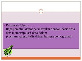  Pemakai ( User )
Bagi pemakai dapat berinteraksi dengan basis data
dan memanipulasi data dalam
program yang ditulis dalam bahasa pemograman
 