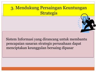 3. Mendukung Persaingan Keuntungan
Strategis
Sistem Informasi yang dirancang untuk membantu
pencapaian sasaran strategis perusahaan dapat
menciptakan keunggulan bersaing dipasar
 