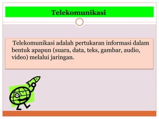 Telekomunikasi
Telekomunikasi adalah pertukaran informasi dalam
bentuk apapun (suara, data, teks, gambar, audio,
video) melalui jaringan.
 