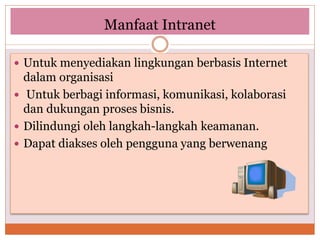 Manfaat Intranet
 Untuk menyediakan lingkungan berbasis Internet
dalam organisasi
 Untuk berbagi informasi, komunikasi, kolaborasi
dan dukungan proses bisnis.
 Dilindungi oleh langkah-langkah keamanan.
 Dapat diakses oleh pengguna yang berwenang
 