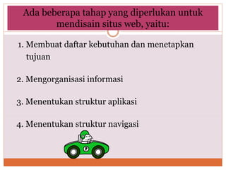 Ada beberapa tahap yang diperlukan untuk
mendisain situs web, yaitu:
1. Membuat daftar kebutuhan dan menetapkan
tujuan
2. Mengorganisasi informasi
3. Menentukan struktur aplikasi
4. Menentukan struktur navigasi
 