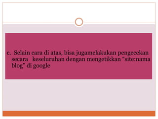 c. Selain cara di atas, bisa jugamelakukan pengecekan
secara keseluruhan dengan mengetikkan “site:nama
blog” di google
 