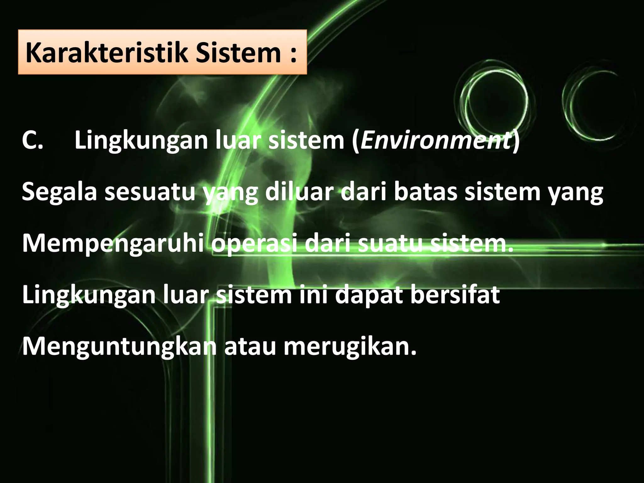 C. Lingkungan luar sistem (Environment)
Segala sesuatu yang diluar dari batas sistem yang
Mempengaruhi operasi dari suatu sistem.
Lingkungan luar sistem ini dapat bersifat
Menguntungkan atau merugikan.
Karakteristik Sistem :
 