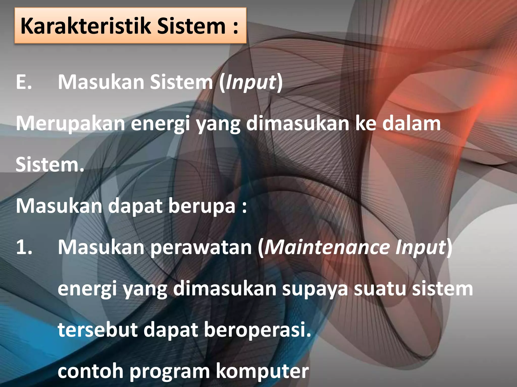 E. Masukan Sistem (Input)
Merupakan energi yang dimasukan ke dalam
Sistem.
Masukan dapat berupa :
1. Masukan perawatan (Maintenance Input)
energi yang dimasukan supaya suatu sistem
tersebut dapat beroperasi.
contoh program komputer
Karakteristik Sistem :
 