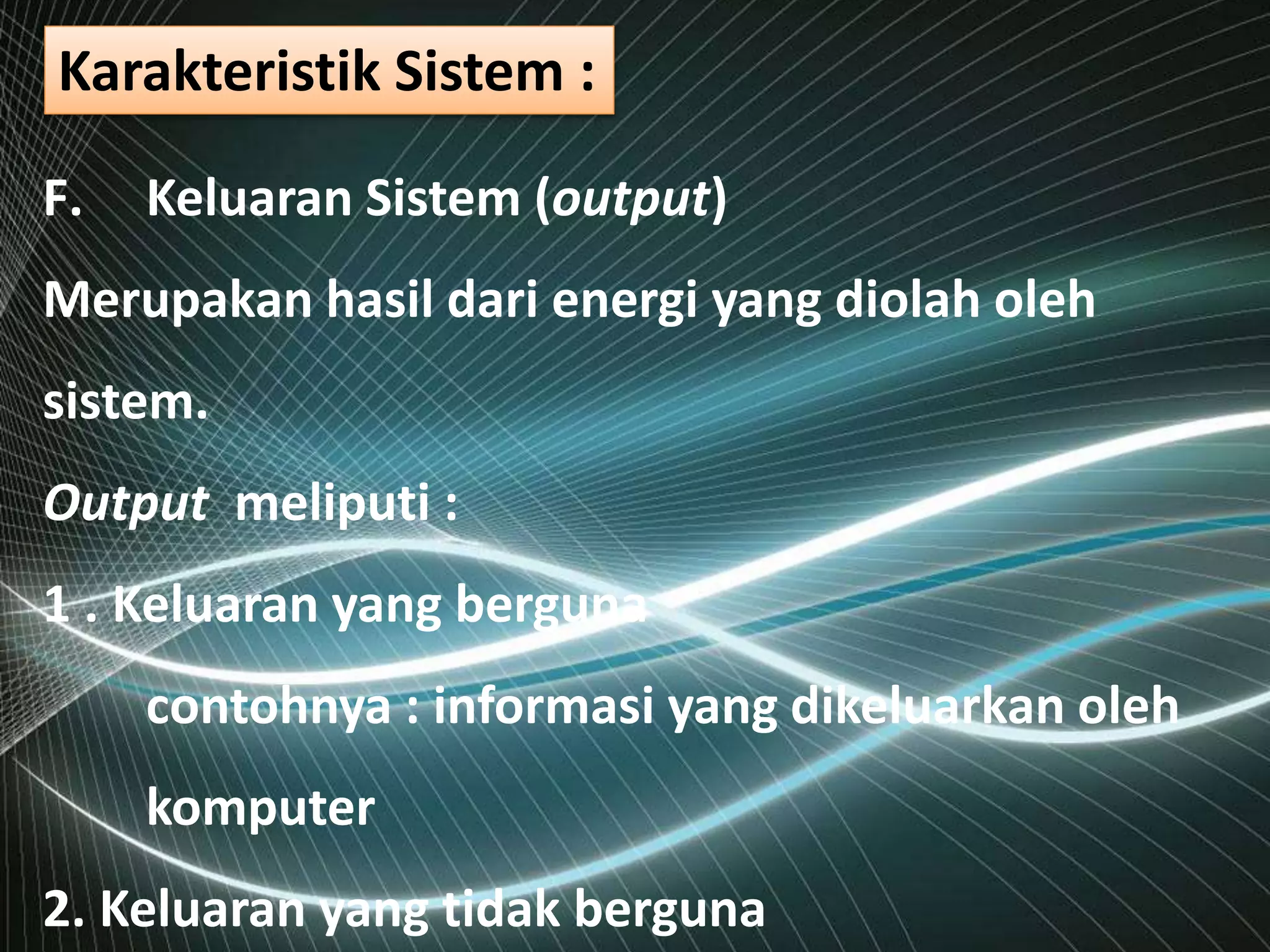 F. Keluaran Sistem (output)
Merupakan hasil dari energi yang diolah oleh
sistem.
Output meliputi :
1 . Keluaran yang berguna
contohnya : informasi yang dikeluarkan oleh
komputer
2. Keluaran yang tidak berguna
Karakteristik Sistem :
 