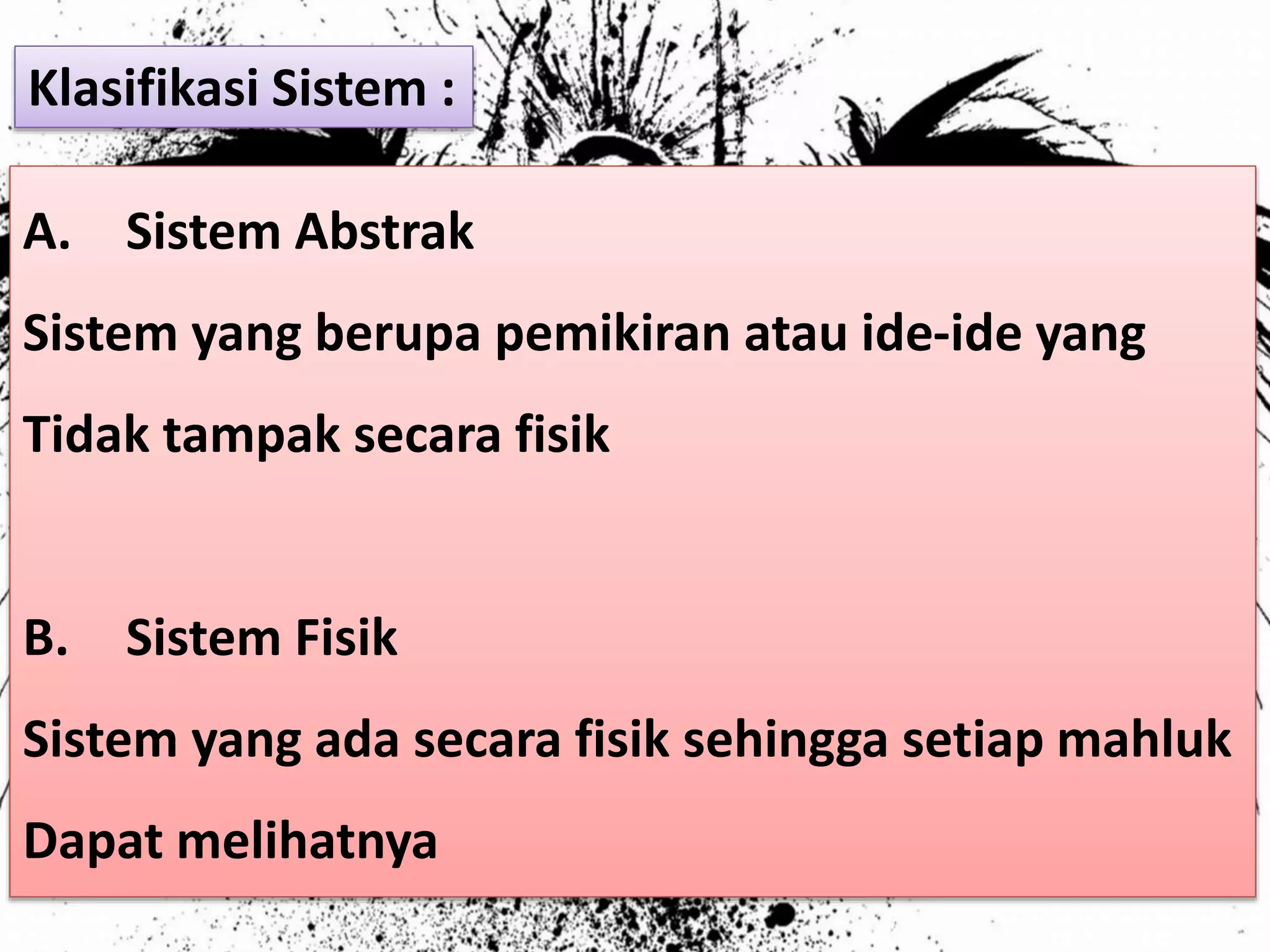 A. Sistem Abstrak
Sistem yang berupa pemikiran atau ide-ide yang
Tidak tampak secara fisik
B. Sistem Fisik
Sistem yang ada secara fisik sehingga setiap mahluk
Dapat melihatnya
Klasifikasi Sistem :
 